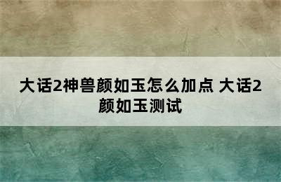 大话2神兽颜如玉怎么加点 大话2颜如玉测试